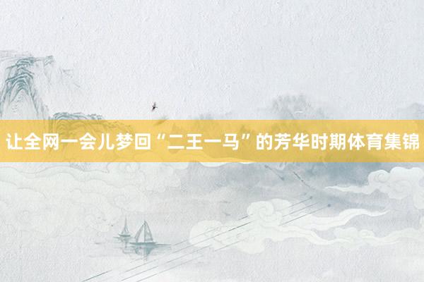 让全网一会儿梦回“二王一马”的芳华时期体育集锦