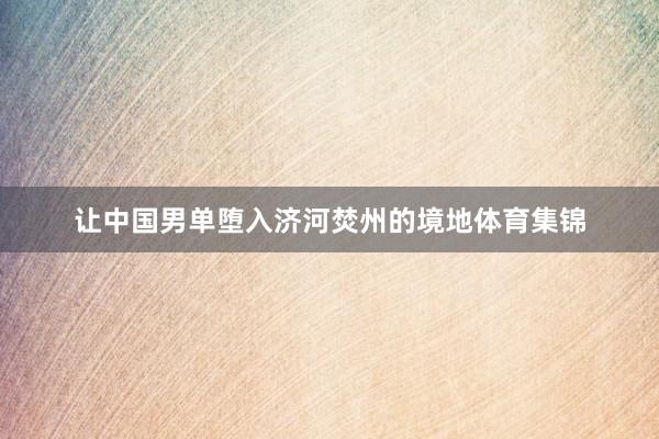 让中国男单堕入济河焚州的境地体育集锦