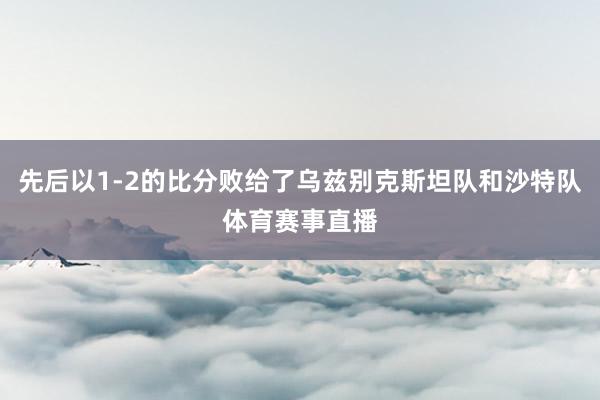 先后以1-2的比分败给了乌兹别克斯坦队和沙特队体育赛事直播
