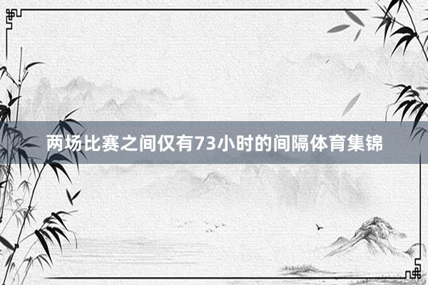 两场比赛之间仅有73小时的间隔体育集锦