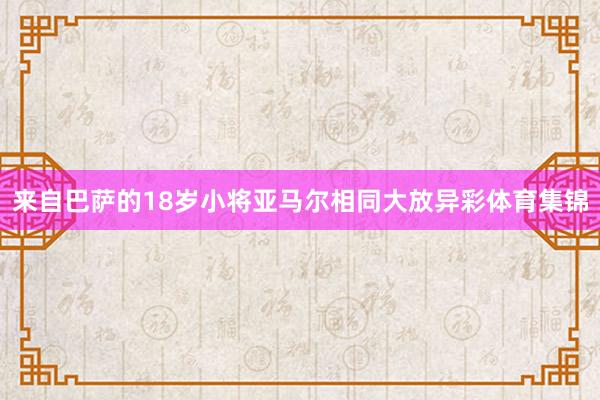 来自巴萨的18岁小将亚马尔相同大放异彩体育集锦