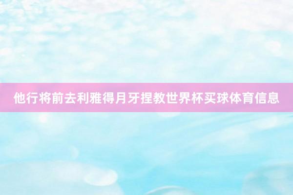 他行将前去利雅得月牙捏教世界杯买球体育信息