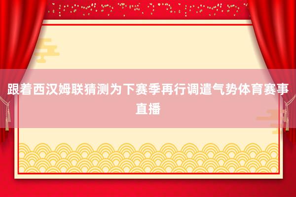 跟着西汉姆联猜测为下赛季再行调遣气势体育赛事直播