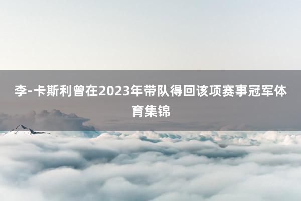 李-卡斯利曾在2023年带队得回该项赛事冠军体育集锦