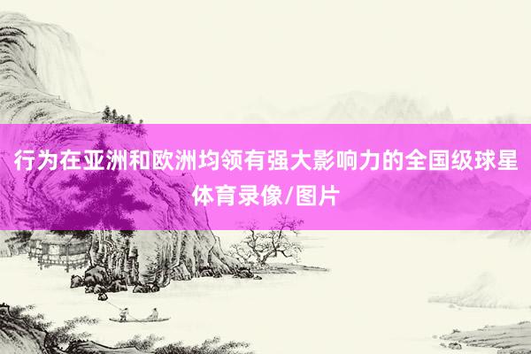 行为在亚洲和欧洲均领有强大影响力的全国级球星体育录像/图片
