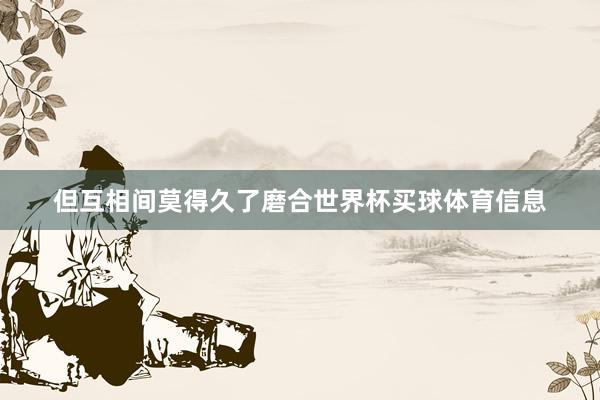 但互相间莫得久了磨合世界杯买球体育信息