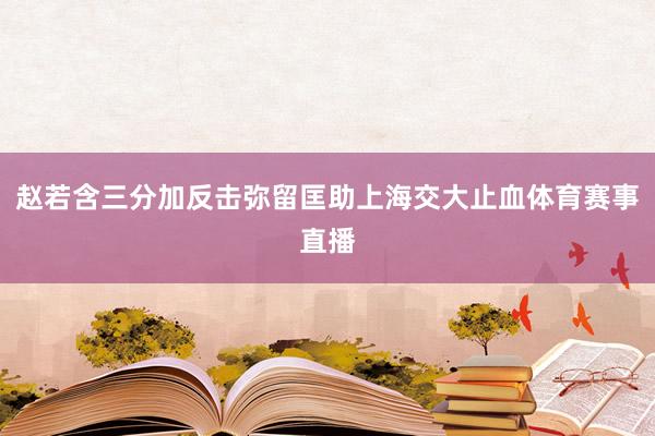 赵若含三分加反击弥留匡助上海交大止血体育赛事直播