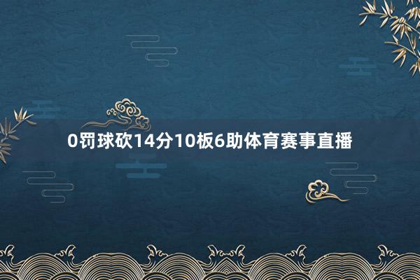 0罚球砍14分10板6助体育赛事直播