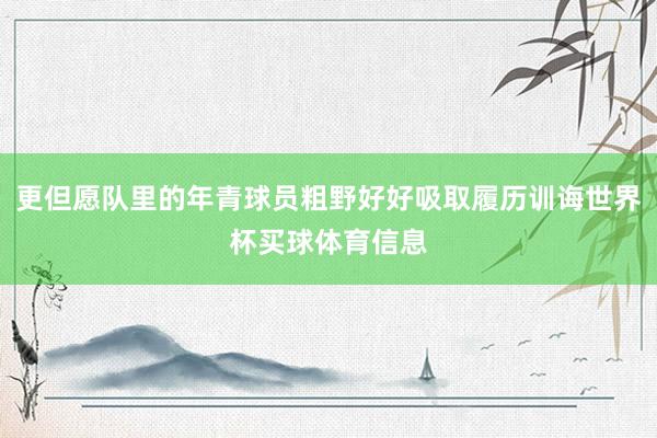 更但愿队里的年青球员粗野好好吸取履历训诲世界杯买球体育信息