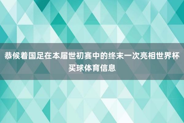恭候着国足在本届世初赛中的终末一次亮相世界杯买球体育信息