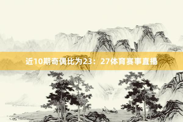 近10期奇偶比为23：27体育赛事直播