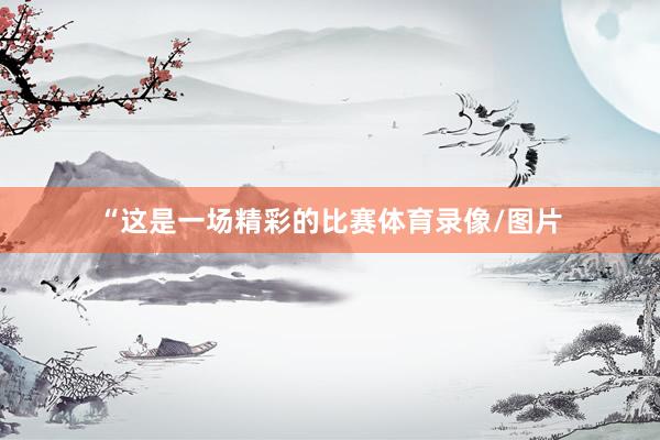 “这是一场精彩的比赛体育录像/图片
