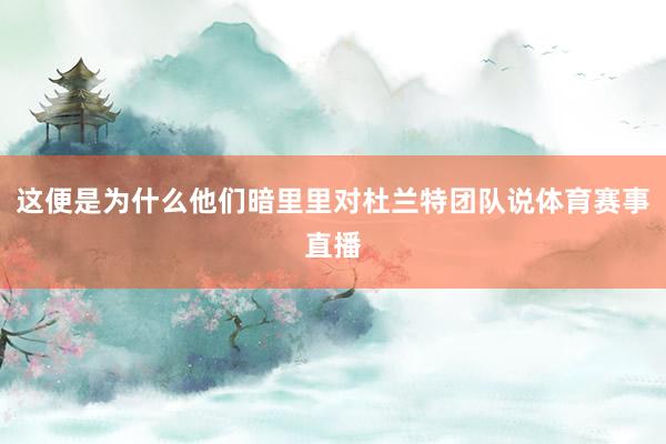 这便是为什么他们暗里里对杜兰特团队说体育赛事直播