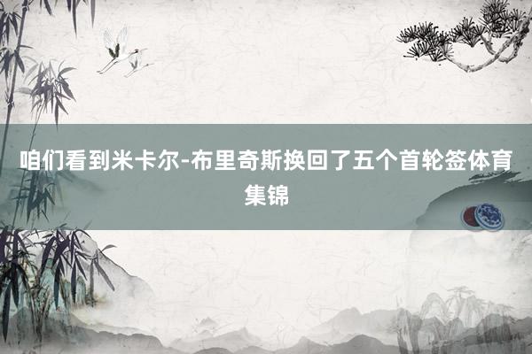 咱们看到米卡尔-布里奇斯换回了五个首轮签体育集锦