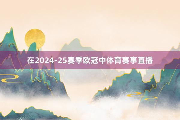 在2024-25赛季欧冠中体育赛事直播