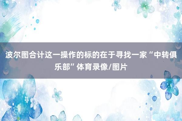 波尔图合计这一操作的标的在于寻找一家“中转俱乐部”体育录像/图片