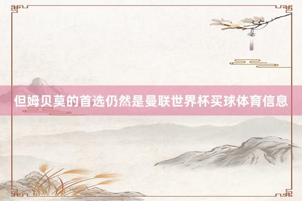 但姆贝莫的首选仍然是曼联世界杯买球体育信息