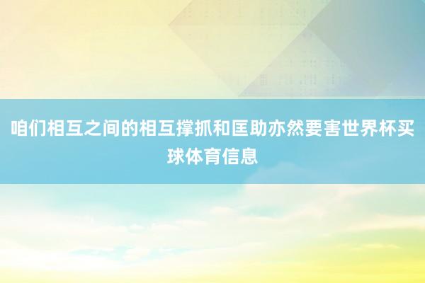 咱们相互之间的相互撑抓和匡助亦然要害世界杯买球体育信息