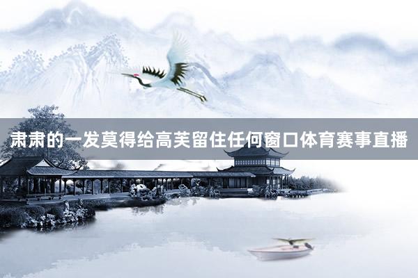 肃肃的一发莫得给高芙留住任何窗口体育赛事直播