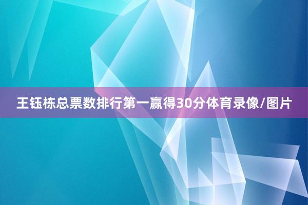 王钰栋总票数排行第一赢得30分体育录像/图片