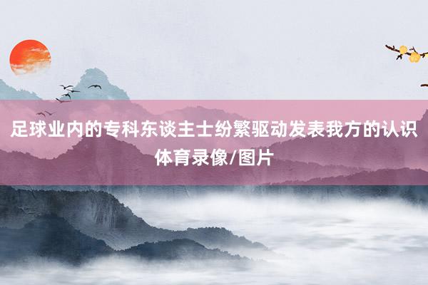 足球业内的专科东谈主士纷繁驱动发表我方的认识体育录像/图片