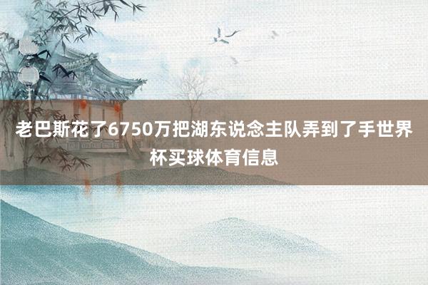 老巴斯花了6750万把湖东说念主队弄到了手世界杯买球体育信息
