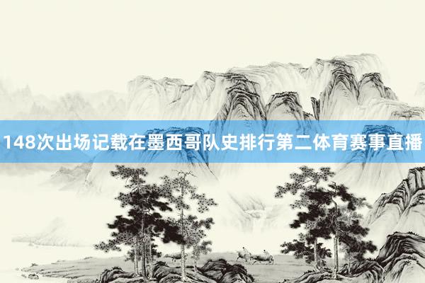 148次出场记载在墨西哥队史排行第二体育赛事直播