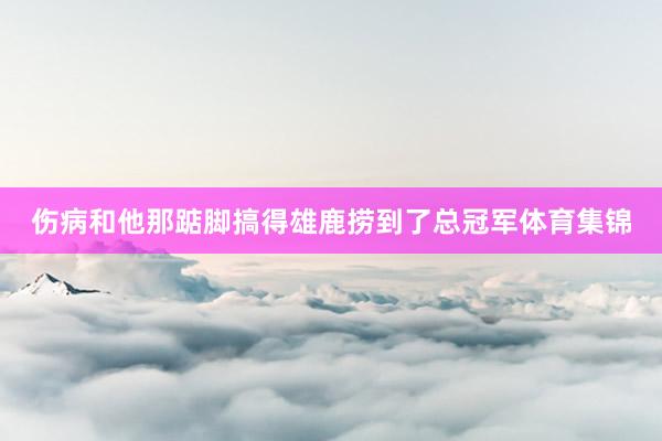 伤病和他那踮脚搞得雄鹿捞到了总冠军体育集锦