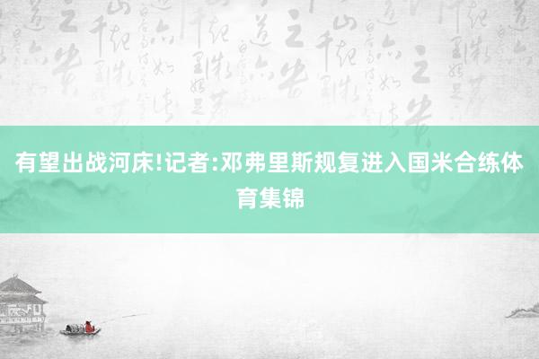 有望出战河床!记者:邓弗里斯规复进入国米合练体育集锦