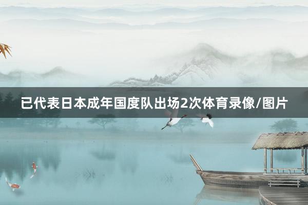 已代表日本成年国度队出场2次体育录像/图片