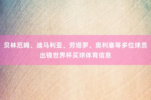 贝林厄姆、迪马利亚、劳塔罗、奥利塞等多位球员出镜世界杯买球体育信息