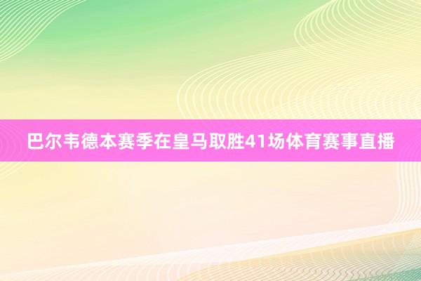 巴尔韦德本赛季在皇马取胜41场体育赛事直播