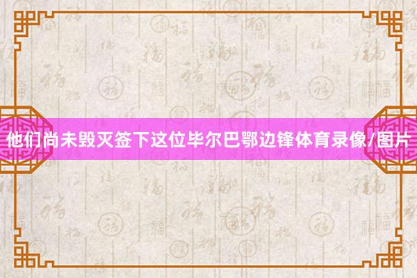 他们尚未毁灭签下这位毕尔巴鄂边锋体育录像/图片