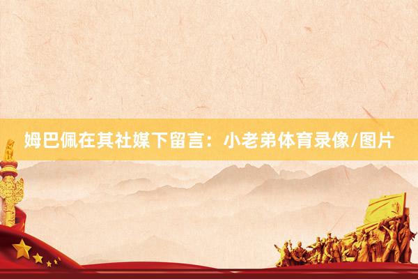 姆巴佩在其社媒下留言：小老弟体育录像/图片