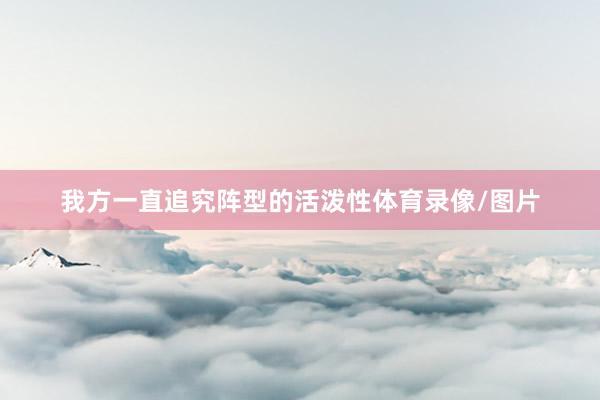 我方一直追究阵型的活泼性体育录像/图片