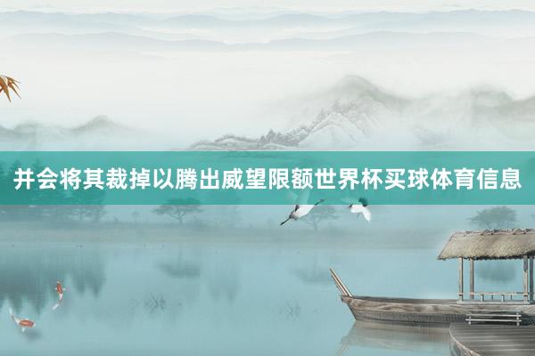 并会将其裁掉以腾出威望限额世界杯买球体育信息