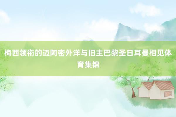 梅西领衔的迈阿密外洋与旧主巴黎圣日耳曼相见体育集锦