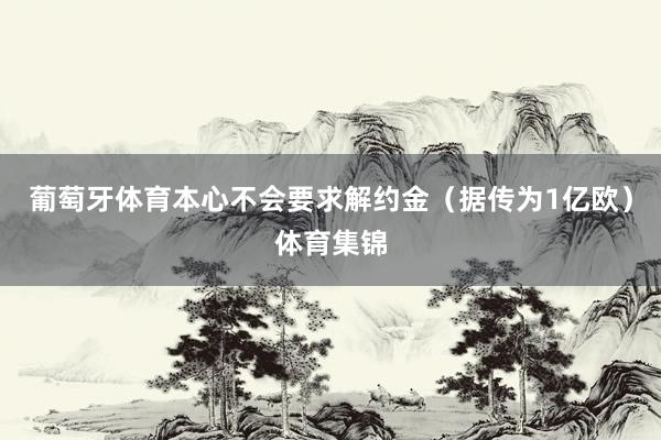 葡萄牙体育本心不会要求解约金（据传为1亿欧）体育集锦