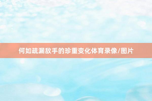 何如疏漏敌手的珍重变化体育录像/图片