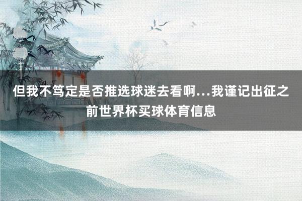 但我不笃定是否推选球迷去看啊…我谨记出征之前世界杯买球体育信息