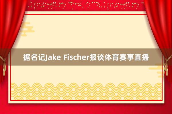据名记Jake Fischer报谈体育赛事直播