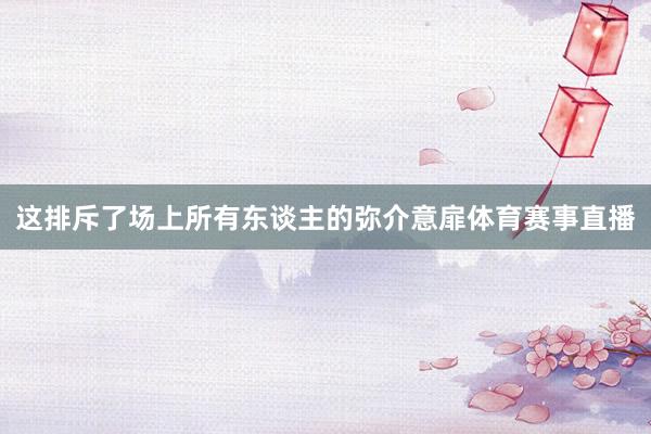这排斥了场上所有东谈主的弥介意扉体育赛事直播