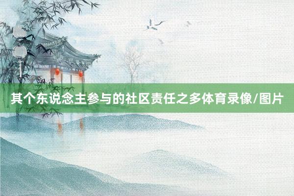 其个东说念主参与的社区责任之多体育录像/图片