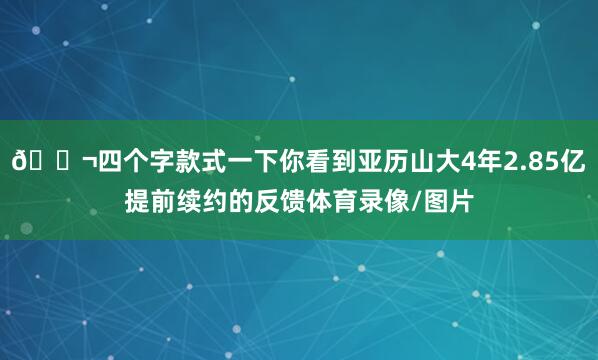 💬四个字款式一下你看到亚历山大4年2.85亿提前续约的反馈体育录像/图片