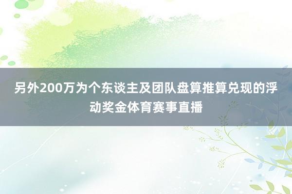 另外200万为个东谈主及团队盘算推算兑现的浮动奖金体育赛事直播