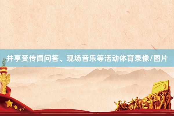 并享受传闻问答、现场音乐等活动体育录像/图片