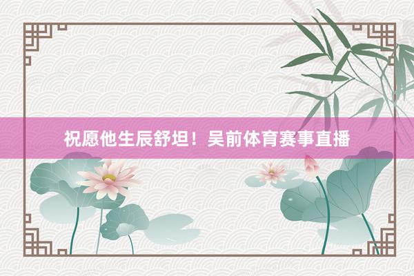 祝愿他生辰舒坦！吴前体育赛事直播