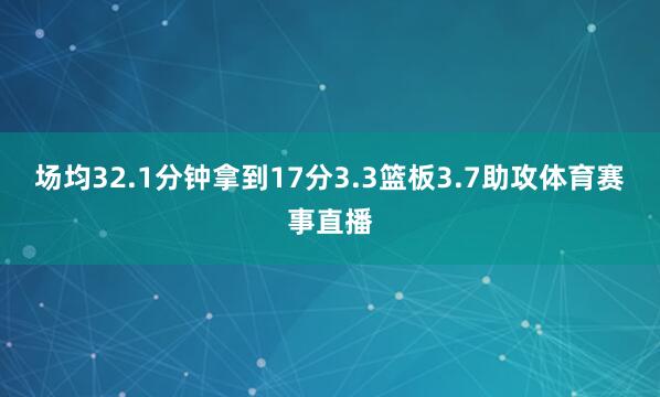 场均32.1分钟拿到17分3.3篮板3.7助攻体育赛事直播