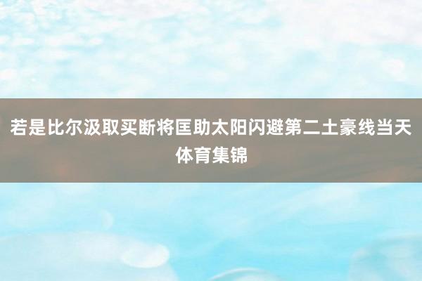 若是比尔汲取买断将匡助太阳闪避第二土豪线当天体育集锦