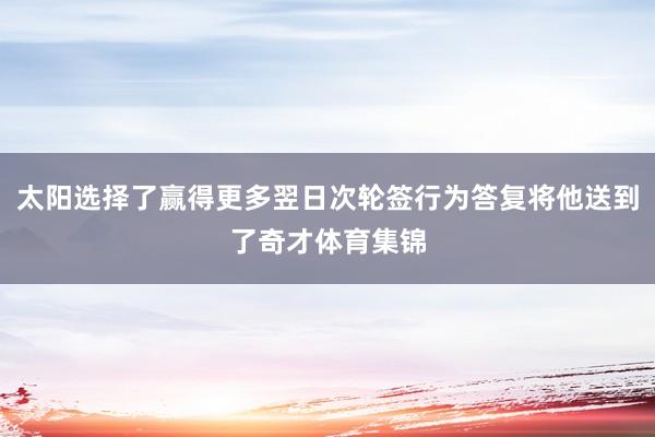 太阳选择了赢得更多翌日次轮签行为答复将他送到了奇才体育集锦